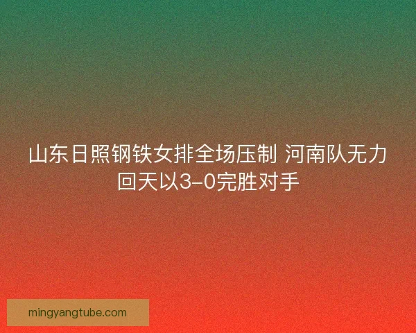 山东日照钢铁女排全场压制 河南队无力回天以3-0完胜对手