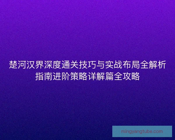 楚河汉界深度通关技巧与实战布局全解析指南进阶策略详解篇全攻略
