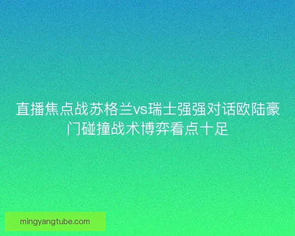 直播焦点战苏格兰vs瑞士强强对话欧陆豪门碰撞战术博弈看点十足