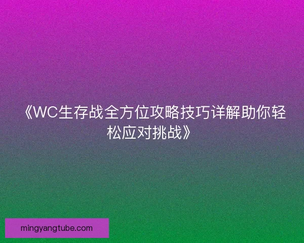 《WC生存战全方位攻略技巧详解助你轻松应对挑战》