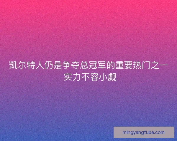 凯尔特人仍是争夺总冠军的重要热门之一 实力不容小觑