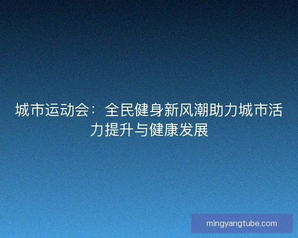城市运动会：全民健身新风潮助力城市活力提升与健康发展