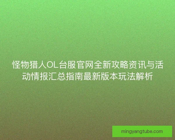 怪物猎人OL台服官网全新攻略资讯与活动情报汇总指南最新版本玩法解析