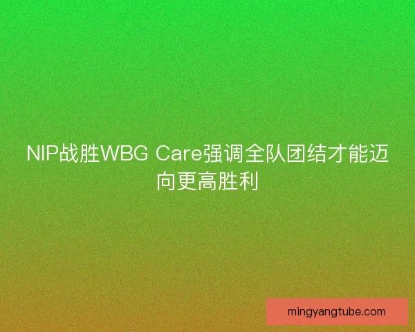 NIP战胜WBG Care强调全队团结才能迈向更高胜利
