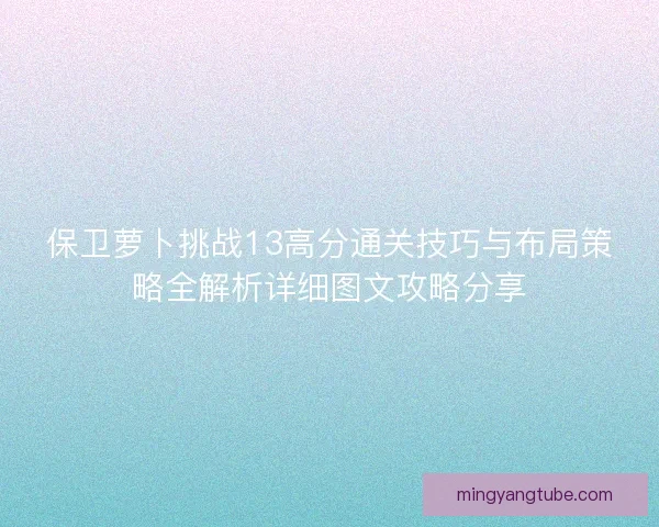 保卫萝卜挑战13高分通关技巧与布局策略全解析详细图文攻略分享