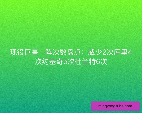 现役巨星一阵次数盘点：威少2次库里4次约基奇5次杜兰特6次